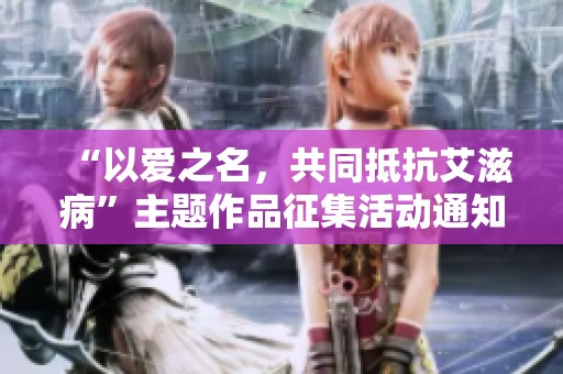 “以爱之名，共同抵抗艾滋病”主题作品征集活动通知正式启动，期待您的积极参与