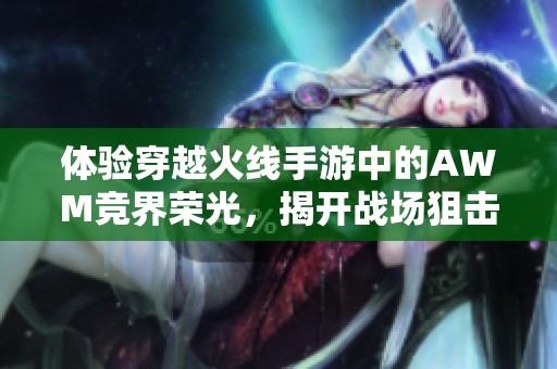 体验穿越火线手游中的AWM竞界荣光，揭开战场狙击神器的神秘面纱