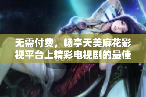 无需付费，畅享天美麻花影视平台上精彩电视剧的最佳选择