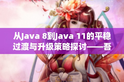 从Java 8到Java 11的平稳过渡与升级策略探讨——吾空游戏本的最佳实践分享