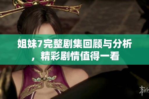 姐妹7完整剧集回顾与分析，精彩剧情值得一看