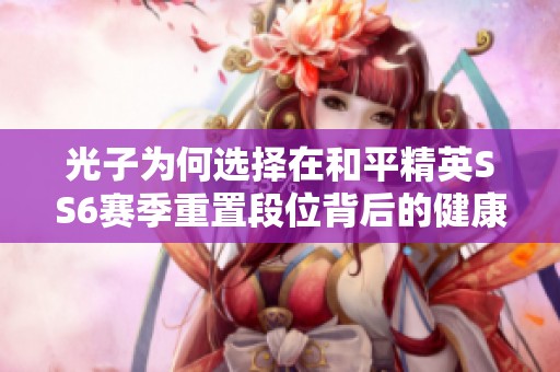 光子为何选择在和平精英SS6赛季重置段位背后的健康考量与游戏平衡分析