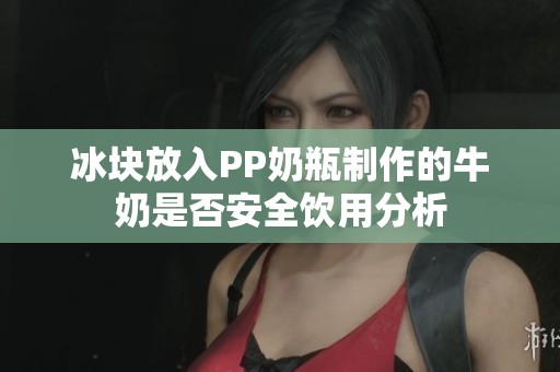 冰块放入PP奶瓶制作的牛奶是否安全饮用分析