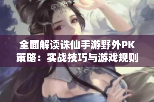 全面解读诛仙手游野外PK策略：实战技巧与游戏规则详细解析