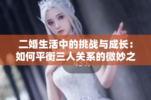 二婚生活中的挑战与成长：如何平衡三人关系的微妙之处