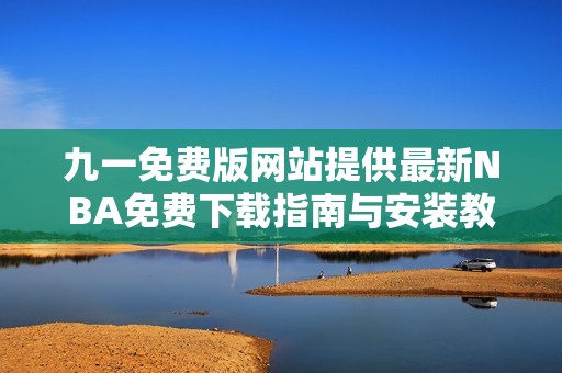 九一免费版网站提供最新NBA免费下载指南与安装教程