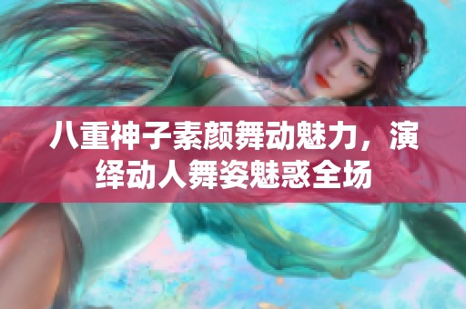 八重神子素颜舞动魅力，演绎动人舞姿魅惑全场
