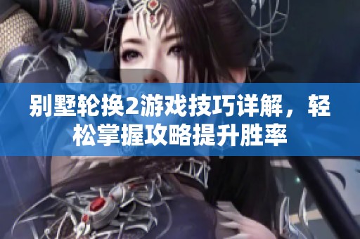 别墅轮换2游戏技巧详解，轻松掌握攻略提升胜率