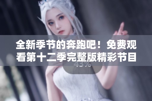 全新季节的奔跑吧！免费观看第十二季完整版精彩节目解析