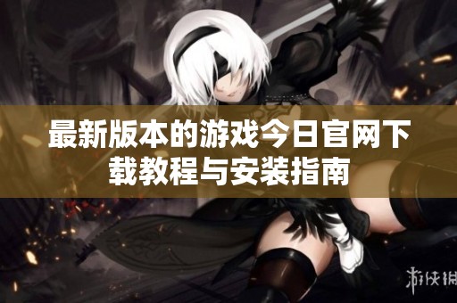 最新版本的游戏今日官网下载教程与安装指南