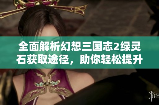 全面解析幻想三国志2绿灵石获取途径，助你轻松提升战力和实力