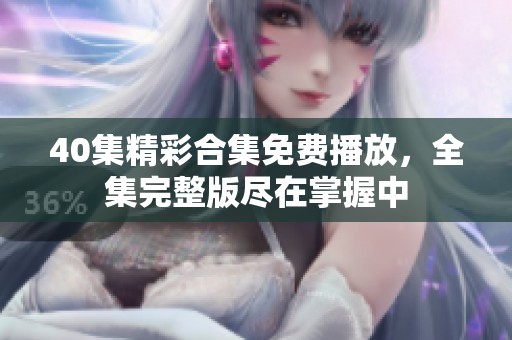 40集精彩合集免费播放，全集完整版尽在掌握中