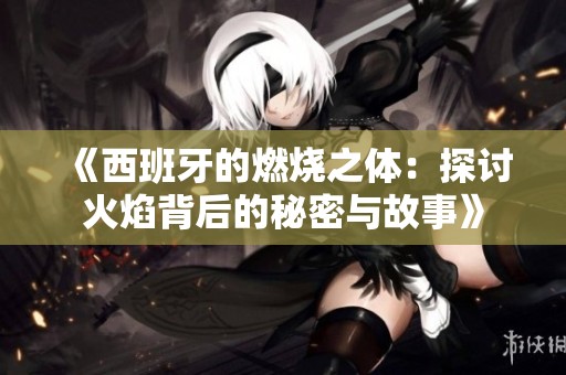 《西班牙的燃烧之体：探讨火焰背后的秘密与故事》
