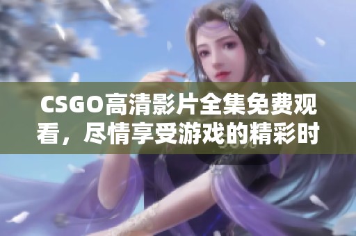 CSGO高清影片全集免费观看，尽情享受游戏的精彩时刻