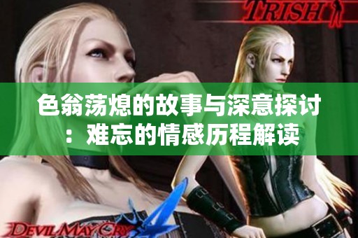 色翁荡熄的故事与深意探讨：难忘的情感历程解读