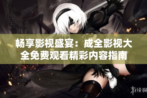 畅享影视盛宴：成全影视大全免费观看精彩内容指南
