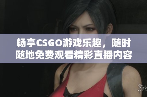 畅享CSGO游戏乐趣，随时随地免费观看精彩直播内容