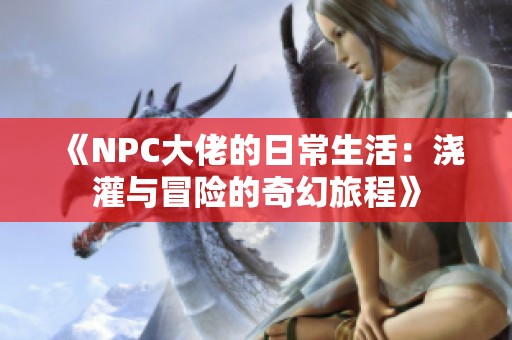 《NPC大佬的日常生活：浇灌与冒险的奇幻旅程》