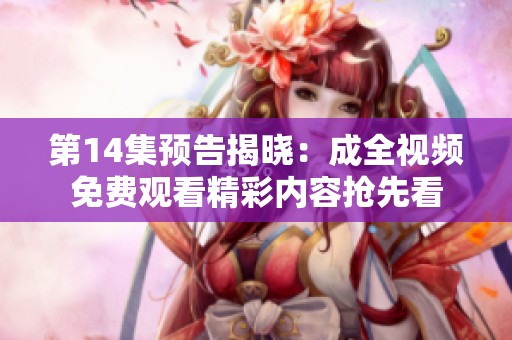 第14集预告揭晓：成全视频免费观看精彩内容抢先看
