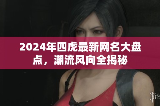 2024年四虎最新网名大盘点，潮流风向全揭秘