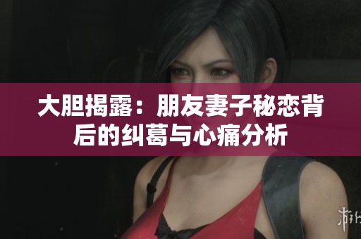 大胆揭露：朋友妻子秘恋背后的纠葛与心痛分析