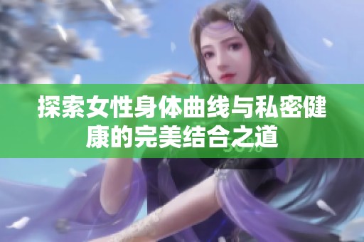 探索女性身体曲线与私密健康的完美结合之道