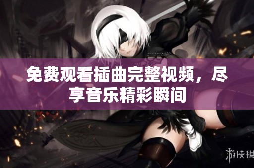 免费观看插曲完整视频，尽享音乐精彩瞬间