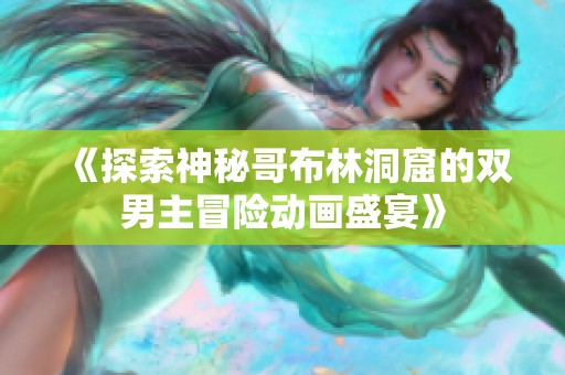 《探索神秘哥布林洞窟的双男主冒险动画盛宴》