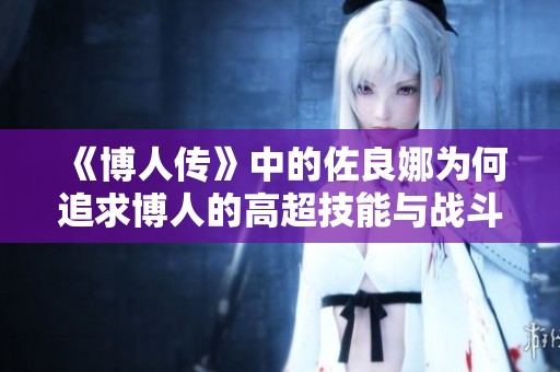 《博人传》中的佐良娜为何追求博人的高超技能与战斗风格分析