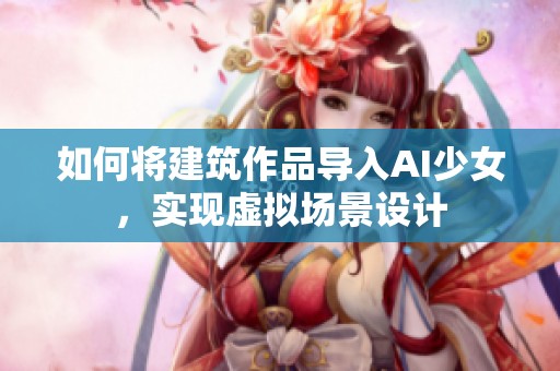 如何将建筑作品导入AI少女，实现虚拟场景设计