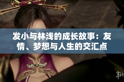 发小与林浅的成长故事：友情、梦想与人生的交汇点