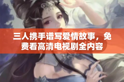 三人携手谱写爱情故事，免费看高清电视剧全内容
