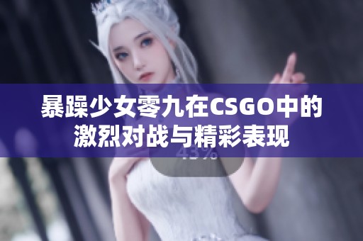 暴躁少女零九在CSGO中的激烈对战与精彩表现