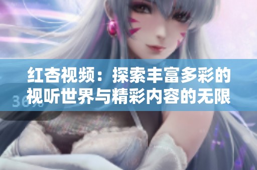 红杏视频：探索丰富多彩的视听世界与精彩内容的无限可能