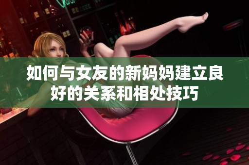 如何与女友的新妈妈建立良好的关系和相处技巧