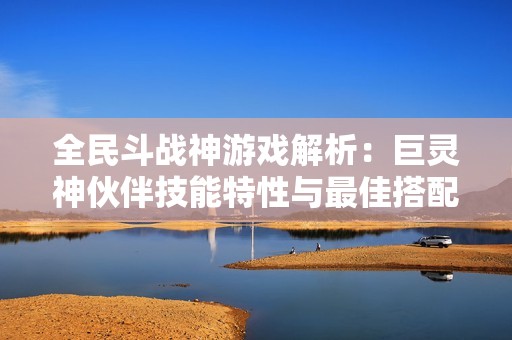 全民斗战神游戏解析：巨灵神伙伴技能特性与最佳搭配攻略全面解读
