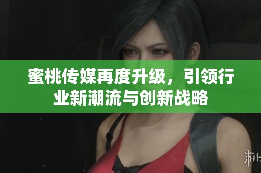 蜜桃传媒再度升级，引领行业新潮流与创新战略