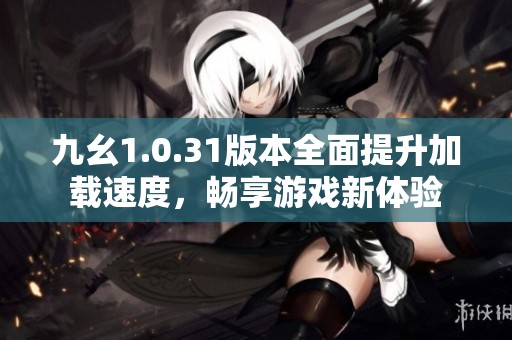 九幺1.0.31版本全面提升加载速度，畅享游戏新体验