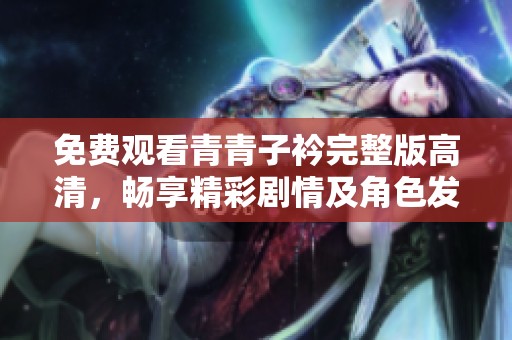 免费观看青青子衿完整版高清，畅享精彩剧情及角色发展