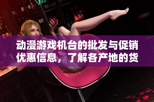 动漫游戏机台的批发与促销优惠信息，了解各产地的货源选择与价格指南