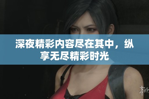 深夜精彩内容尽在其中，纵享无尽精彩时光