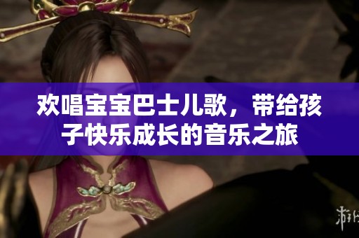 欢唱宝宝巴士儿歌，带给孩子快乐成长的音乐之旅