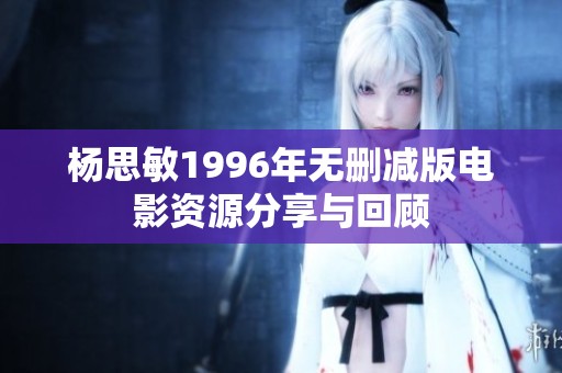 杨思敏1996年无删减版电影资源分享与回顾