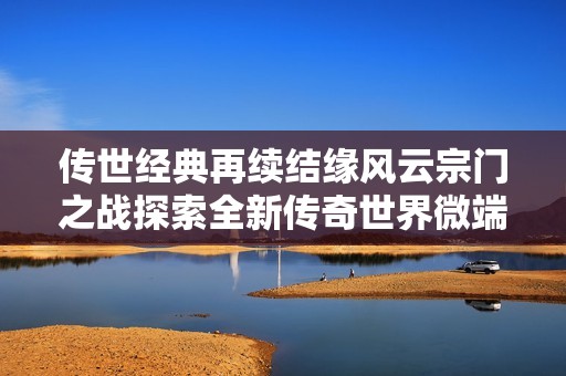 传世经典再续结缘风云宗门之战探索全新传奇世界微端STEAM版游戏体验