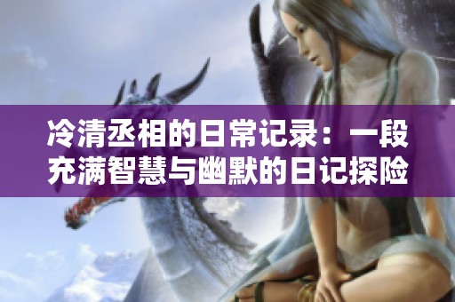 冷清丞相的日常记录：一段充满智慧与幽默的日记探险