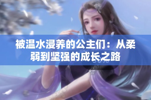 被温水浸养的公主们：从柔弱到坚强的成长之路