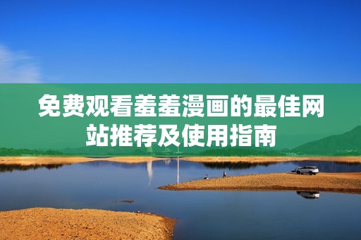 免费观看羞羞漫画的最佳网站推荐及使用指南