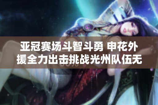 亚冠赛场斗智斗勇 申花外援全力出击挑战光州队伍无外援阵容