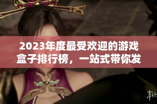 2023年度最受欢迎的游戏盒子排行榜，一站式带你发现好用的游戏工具和资源