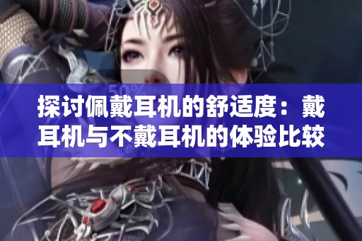 探讨佩戴耳机的舒适度：戴耳机与不戴耳机的体验比较